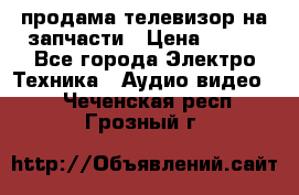 продама телевизор на запчасти › Цена ­ 500 - Все города Электро-Техника » Аудио-видео   . Чеченская респ.,Грозный г.